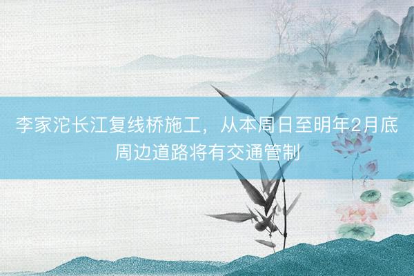 李家沱长江复线桥施工，从本周日至明年2月底周边道路将有交通管制
