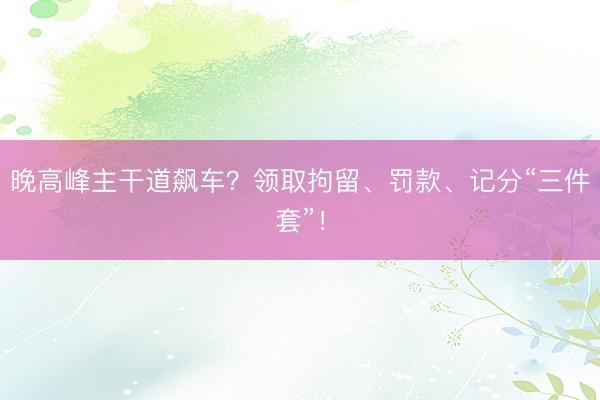晚高峰主干道飙车？领取拘留、罚款、记分“三件套”！