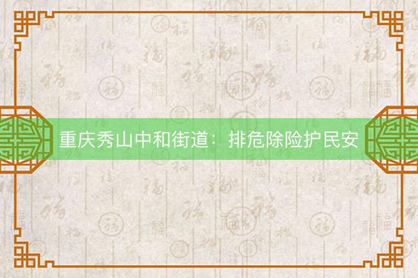 重庆秀山中和街道：排危除险护民安