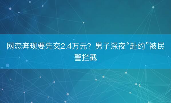 网恋奔现要先交2.4万元？男子深夜“赴约”被民警拦截