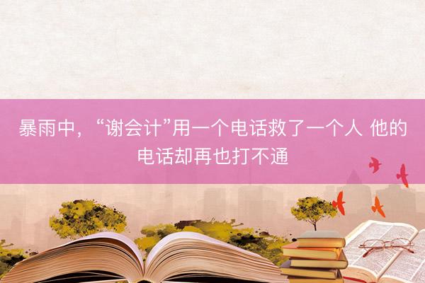 暴雨中，“谢会计”用一个电话救了一个人 他的电话却再也打不通