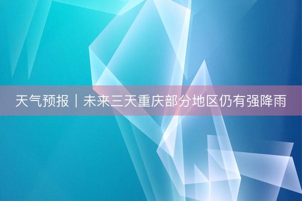 天气预报|未来三天重庆部分地区仍有强降雨