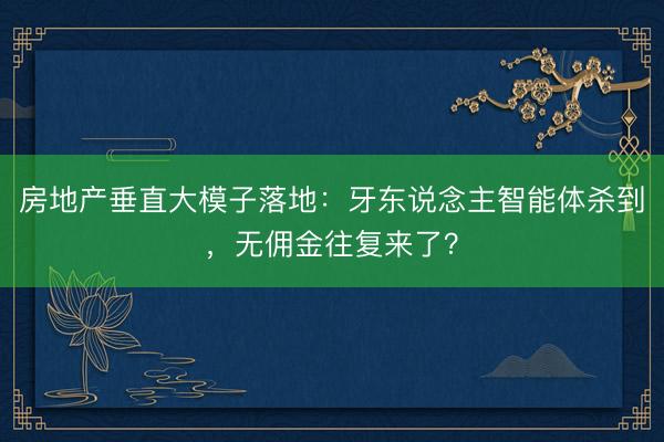 房地产垂直大模子落地：牙东说念主智能体杀到，无佣金往复来了？