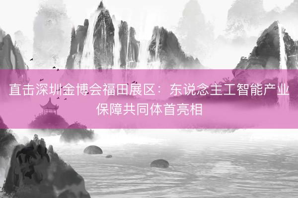 直击深圳金博会福田展区：东说念主工智能产业保障共同体首亮相