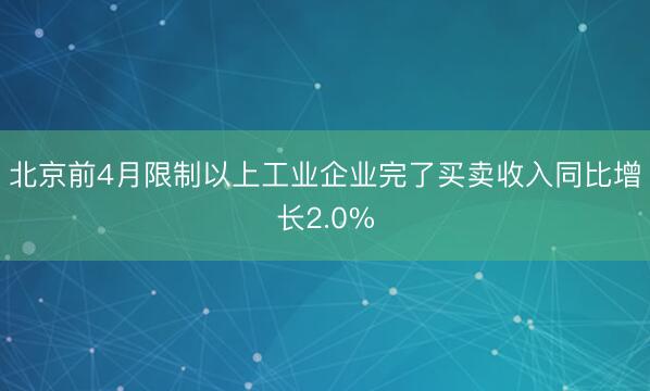 北京前4月限制以上工业企业完了买卖收入同比增长2.0%