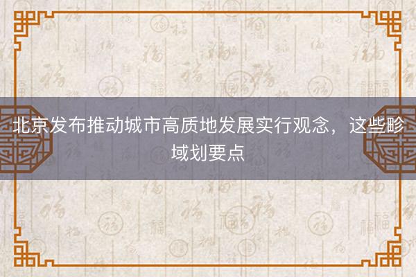 北京发布推动城市高质地发展实行观念，这些畛域划要点