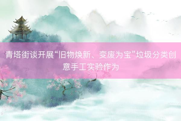 青塔街谈开展“旧物焕新、变废为宝”垃圾分类创意手工实验作为