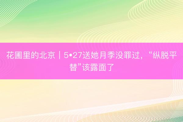 花圃里的北京｜5•27送她月季没罪过，“纵脱平替”该露面了