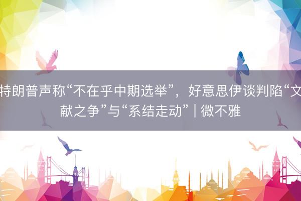 特朗普声称“不在乎中期选举”，好意思伊谈判陷“文献之争”与“系结走动” | 微不雅