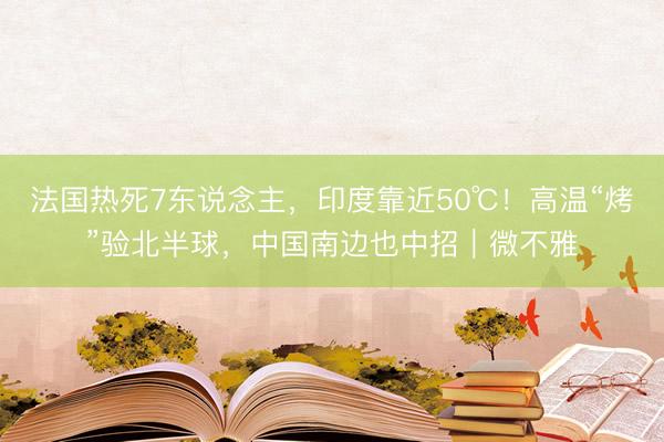 法国热死7东说念主，印度靠近50℃！高温“烤”验北半球，中国南边也中招｜微不雅