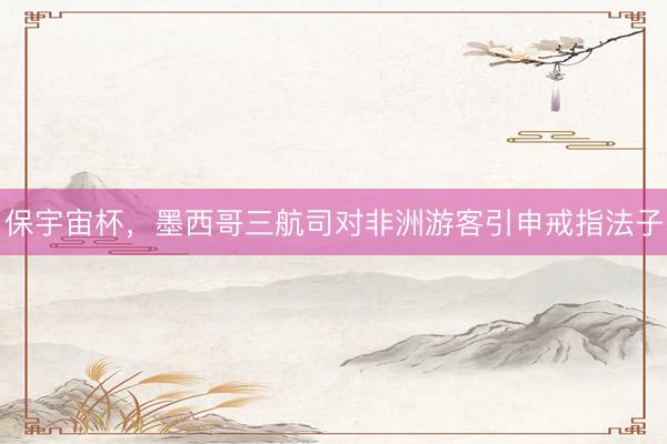 保宇宙杯，墨西哥三航司对非洲游客引申戒指法子