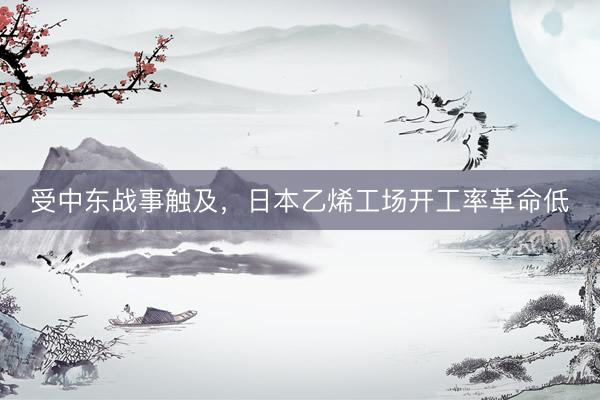 受中东战事触及，日本乙烯工场开工率革命低