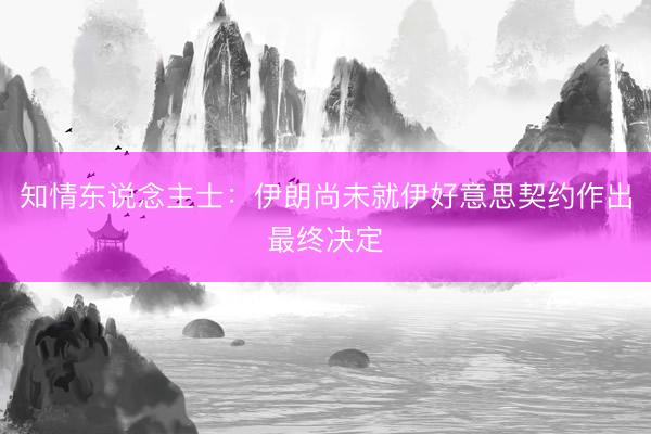 知情东说念主士：伊朗尚未就伊好意思契约作出最终决定