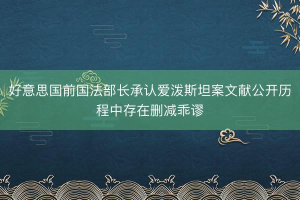 好意思国前国法部长承认爱泼斯坦案文献公开历程中存在删减乖谬