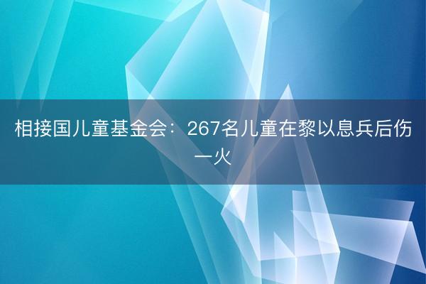 相接国儿童基金会：267名儿童在黎以息兵后伤一火
