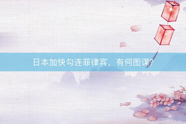 日本加快勾连菲律宾，有何图谋？