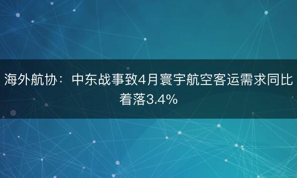 海外航协：中东战事致4月寰宇航空客运需求同比着落3.4%