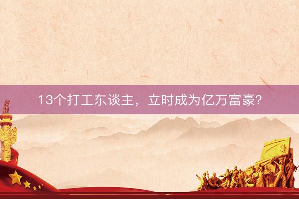 13个打工东谈主，立时成为亿万富豪？