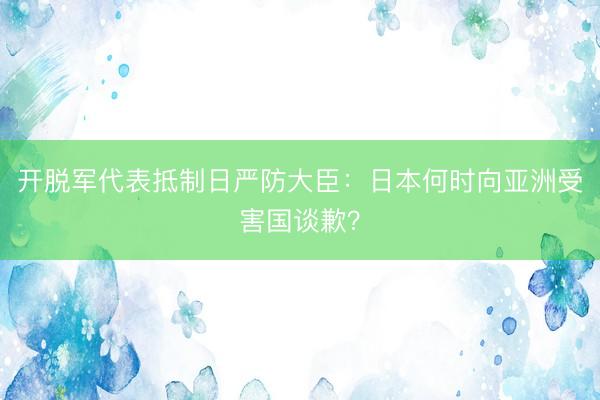 开脱军代表抵制日严防大臣：日本何时向亚洲受害国谈歉？