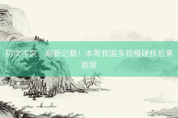 初次冲突、刷新记载！本周我国多规模硬核后果刷屏