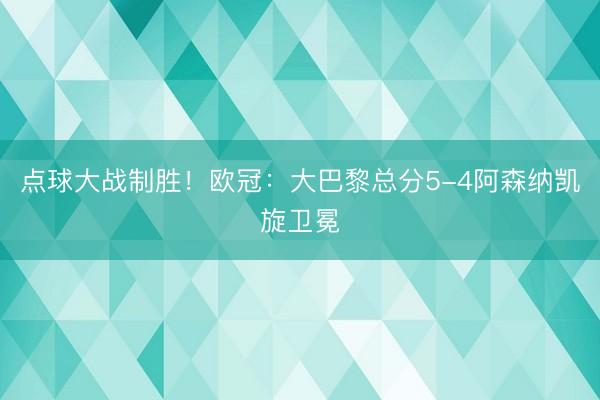 点球大战制胜！欧冠：大巴黎总分5-4阿森纳凯旋卫冕