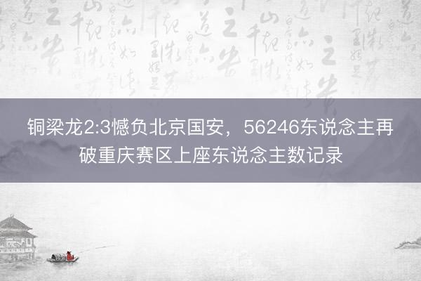 铜梁龙2:3憾负北京国安，56246东说念主再破重庆赛区上座东说念主数记录