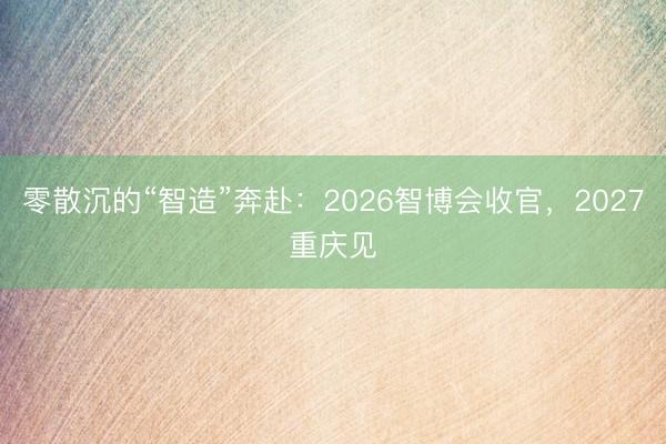 零散沉的“智造”奔赴：2026智博会收官，2027重庆见