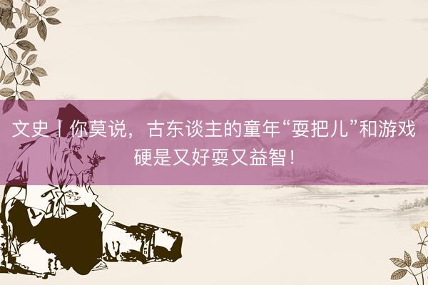 文史丨你莫说，古东谈主的童年“耍把儿”和游戏硬是又好耍又益智！