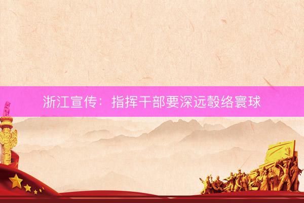 浙江宣传：指挥干部要深远彀络寰球