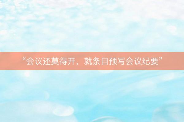 “会议还莫得开，就条目预写会议纪要”