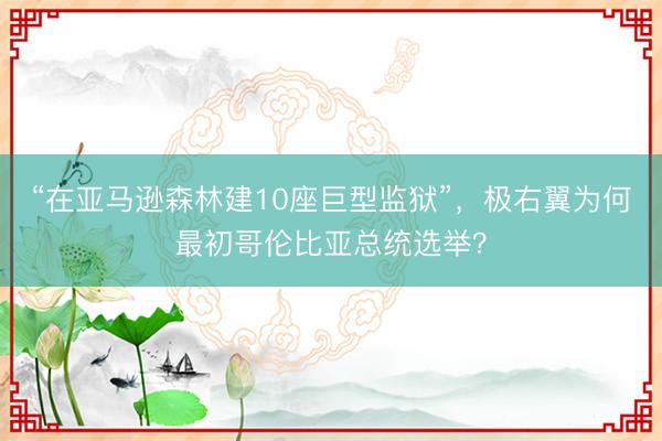 “在亚马逊森林建10座巨型监狱”，极右翼为何最初哥伦比亚总统选举？