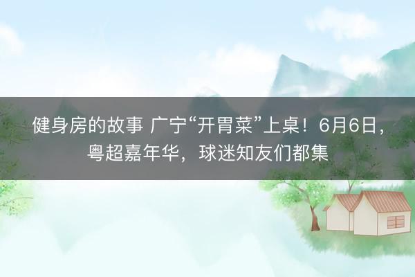 健身房的故事 广宁“开胃菜”上桌！6月6日，粤超嘉年华，球迷知友们都集