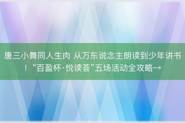唐三小舞同人生肉 从万东说念主朗读到少年讲书！“百盈杯·悦读荟”五场活动全攻略→