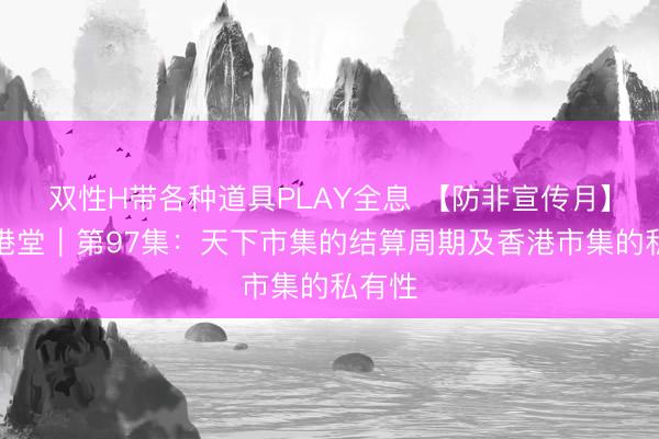 双性H带各种道具PLAY全息 【防非宣传月】东证港堂｜第97集：天下市集的结算周期及香港市集的私有性