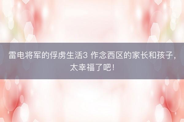 雷电将军的俘虏生活3 作念西区的家长和孩子，太幸福了吧！