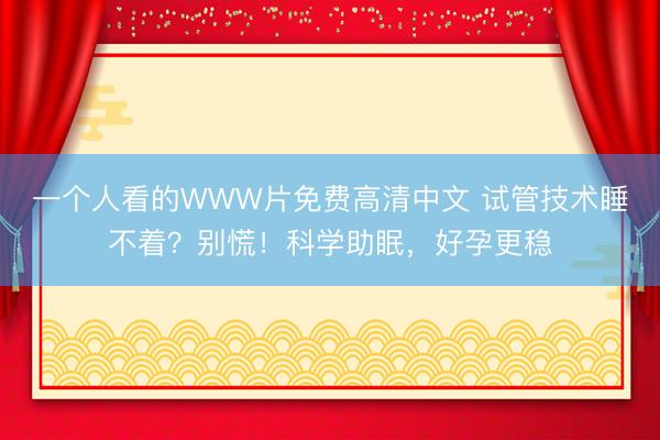 一个人看的WWW片免费高清中文 试管技术睡不着？别慌！科学助眠，好孕更稳