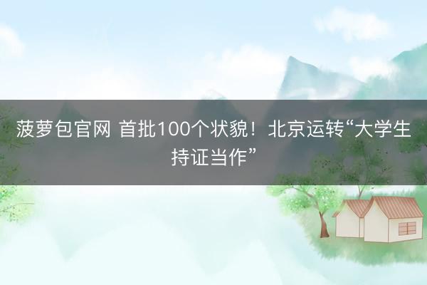 菠萝包官网 首批100个状貌！北京运转“大学生持证当作”