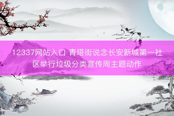 12337网站入口 青塔街说念长安新城第一社区举行垃圾分类宣传周主题动作
