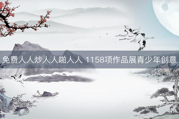 免费人人炒人人啪人人 1158项作品展青少年创意