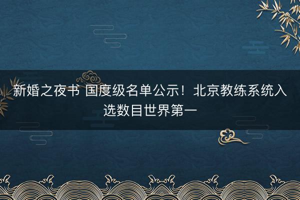 新婚之夜书 国度级名单公示！北京教练系统入选数目世界第一