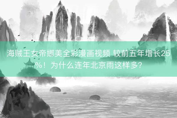海贼王女帝娜美全彩漫画视频 较前五年增长25%！为什么连年北京雨这样多？