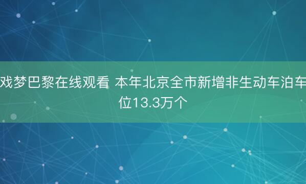 戏梦巴黎在线观看 本年北京全市新增非生动车泊车位13.3万个