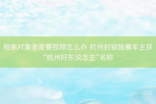 相亲对象老是要视频怎么办 杭州封锁施暴车主获“杭州好东说念主”名称