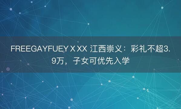 FREEGΑYFUEYⅩXX 江西崇义：彩礼不超3.9万，子女可优先入学