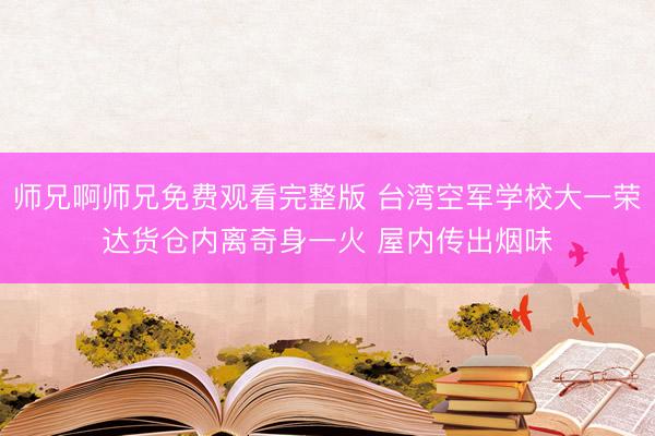 师兄啊师兄免费观看完整版 台湾空军学校大一荣达货仓内离奇身一火 屋内传出烟味