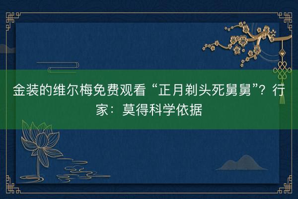 金装的维尔梅免费观看 “正月剃头死舅舅”？行家：莫得科学依据