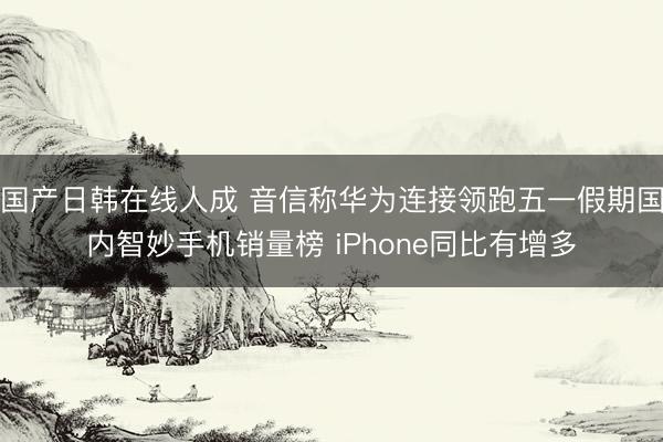 国产日韩在线人成 音信称华为连接领跑五一假期国内智妙手机销量榜 iPhone同比有增多