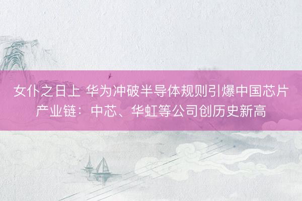 女仆之日上 华为冲破半导体规则引爆中国芯片产业链:中芯、华虹等公司创历史新高