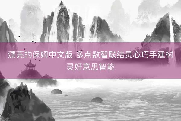 漂亮的保姆中文版 多点数智联结灵心巧手建树灵好意思智能