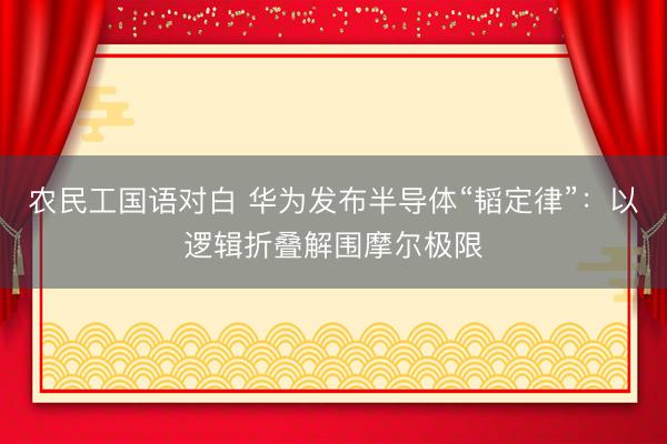 农民工国语对白 华为发布半导体“韬定律”:以逻辑折叠解围摩尔极限